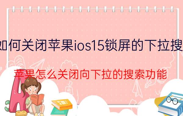 如何关闭苹果ios15锁屏的下拉搜索 苹果怎么关闭向下拉的搜索功能？